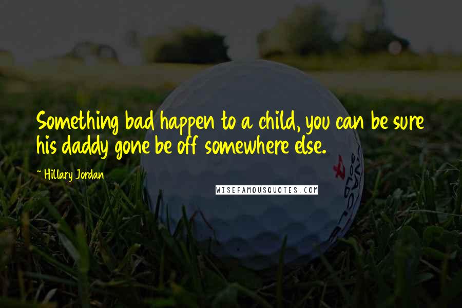 Hillary Jordan quotes: Something bad happen to a child, you can be sure his daddy gone be off somewhere else.