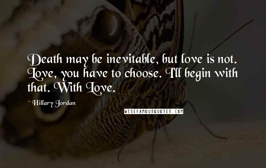 Hillary Jordan quotes: Death may be inevitable, but love is not. Love, you have to choose. I'll begin with that. With Love. Hillary Jordan quotes: Death may be inevitable, but love is not. Love, you have to choose. I'll begin with that. With Love.