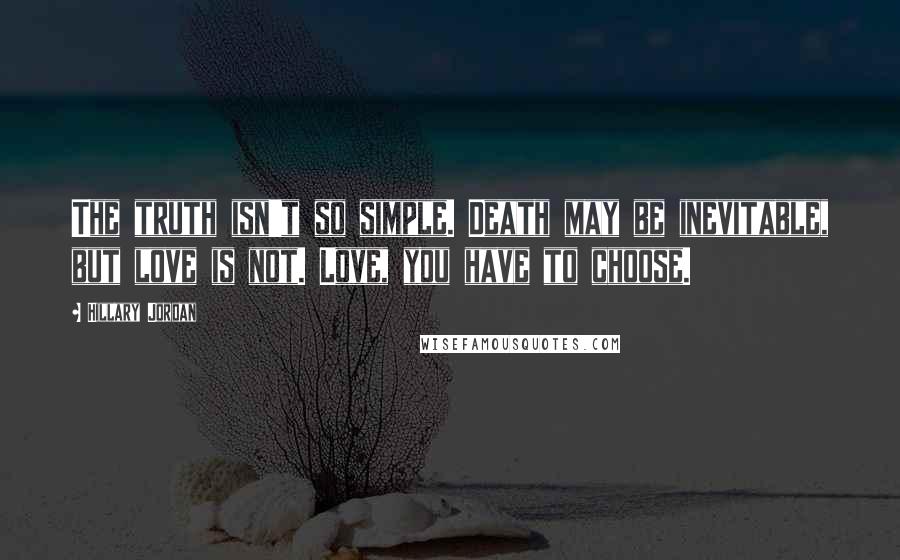 Hillary Jordan quotes: The truth isn't so simple. Death may be inevitable, but love is not. Love, you have to choose.