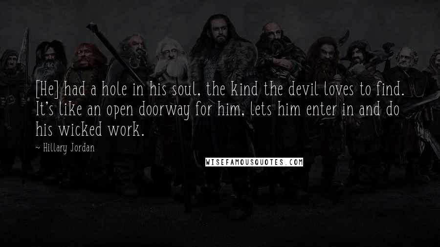 Hillary Jordan quotes: [He] had a hole in his soul, the kind the devil loves to find. It's like an open doorway for him, lets him enter in and do his wicked work.