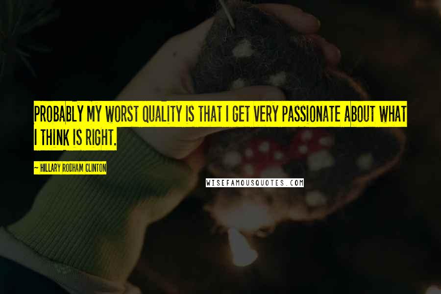 Hillary Rodham Clinton quotes: Probably my worst quality is that I get very passionate about what I think is right.