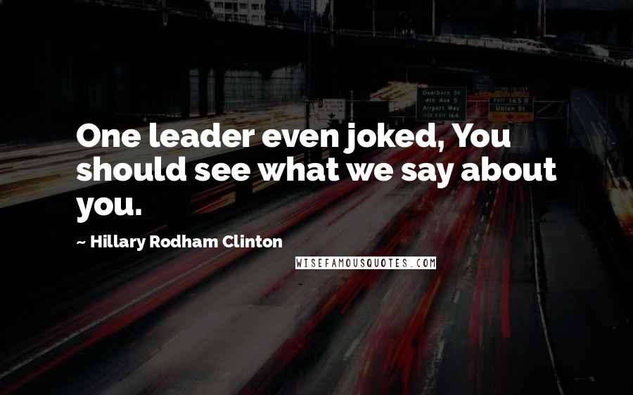 Hillary Rodham Clinton quotes: One leader even joked, You should see what we say about you.