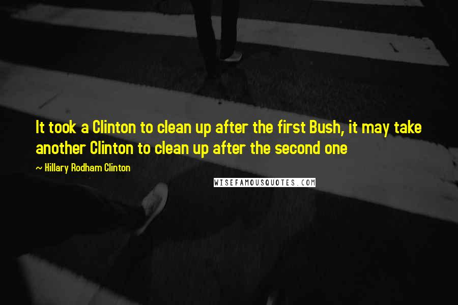 Hillary Rodham Clinton quotes: It took a Clinton to clean up after the first Bush, it may take another Clinton to clean up after the second one