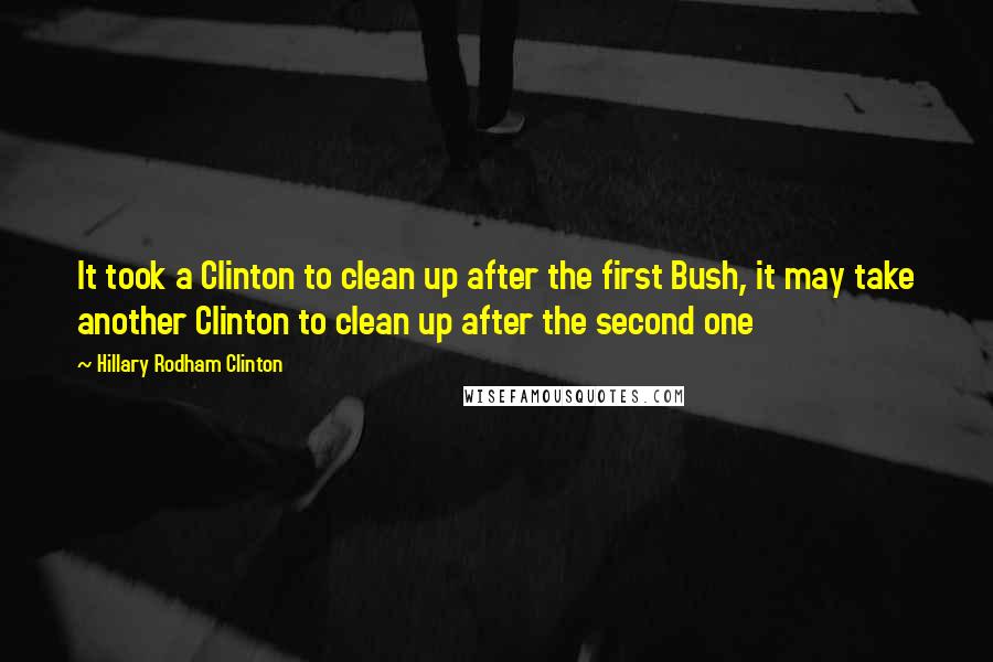 Hillary Rodham Clinton quotes: It took a Clinton to clean up after the first Bush, it may take another Clinton to clean up after the second one Hillary Rodham Clinton quotes: It took a Clinton to clean up after the first Bush, it may take another Clinton to clean up after the second one