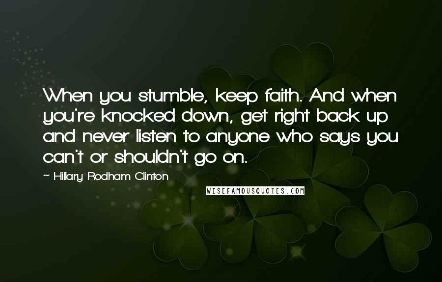 Hillary Rodham Clinton quotes: When you stumble, keep faith. And when you're knocked down, get right back up and never listen to anyone who says you can't or shouldn't go on.