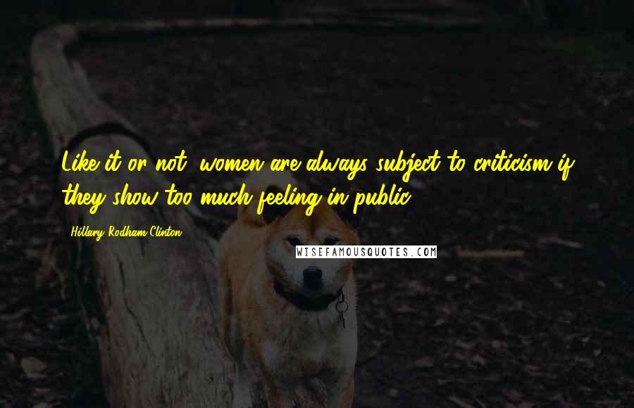 Hillary Rodham Clinton quotes: Like it or not, women are always subject to criticism if they show too much feeling in public.
