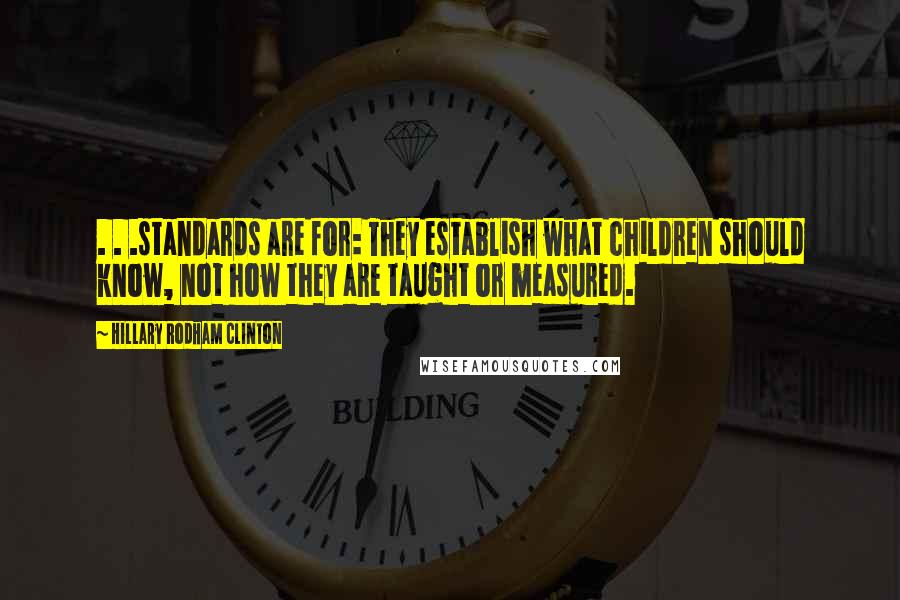 Hillary Rodham Clinton quotes: . . .standards are for: They establish what children should know, not how they are taught or measured. Hillary Rodham Clinton quotes: . . .standards are for: They establish what children should know, not how they are taught or measured.
