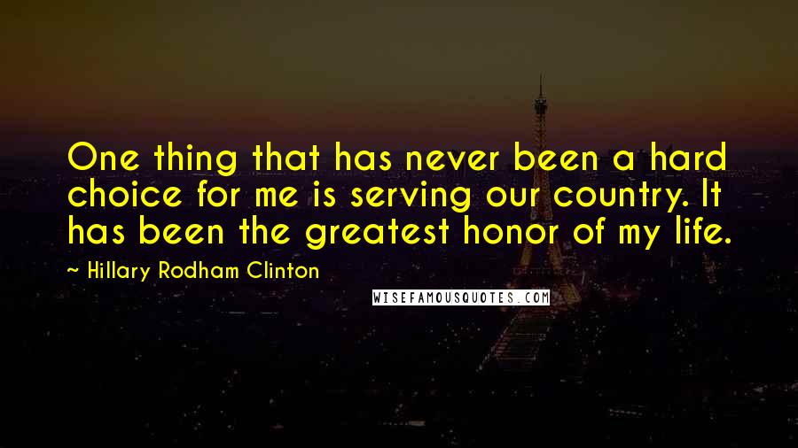 Hillary Rodham Clinton quotes: One thing that has never been a hard choice for me is serving our country. It has been the greatest honor of my life.