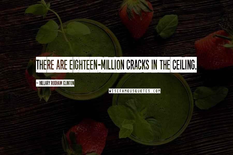 Hillary Rodham Clinton quotes: There are eighteen-million cracks in the ceiling.