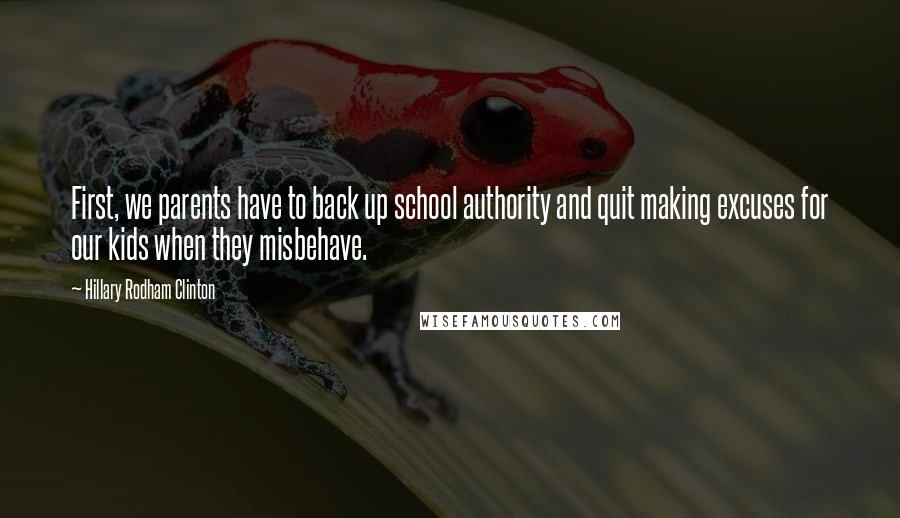 Hillary Rodham Clinton quotes: First, we parents have to back up school authority and quit making excuses for our kids when they misbehave. Hillary Rodham Clinton quotes: First, we parents have to back up school authority and quit making excuses for our kids when they misbehave.