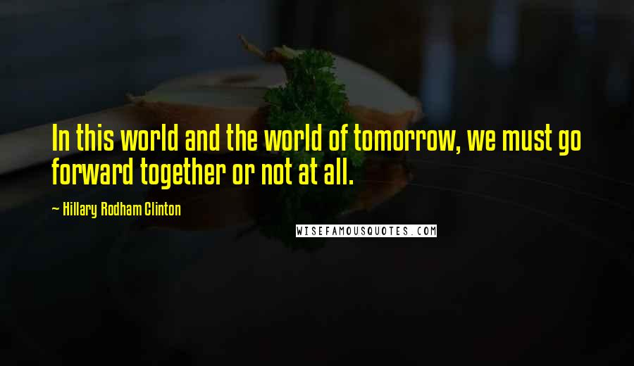 Hillary Rodham Clinton quotes: In this world and the world of tomorrow, we must go forward together or not at all.