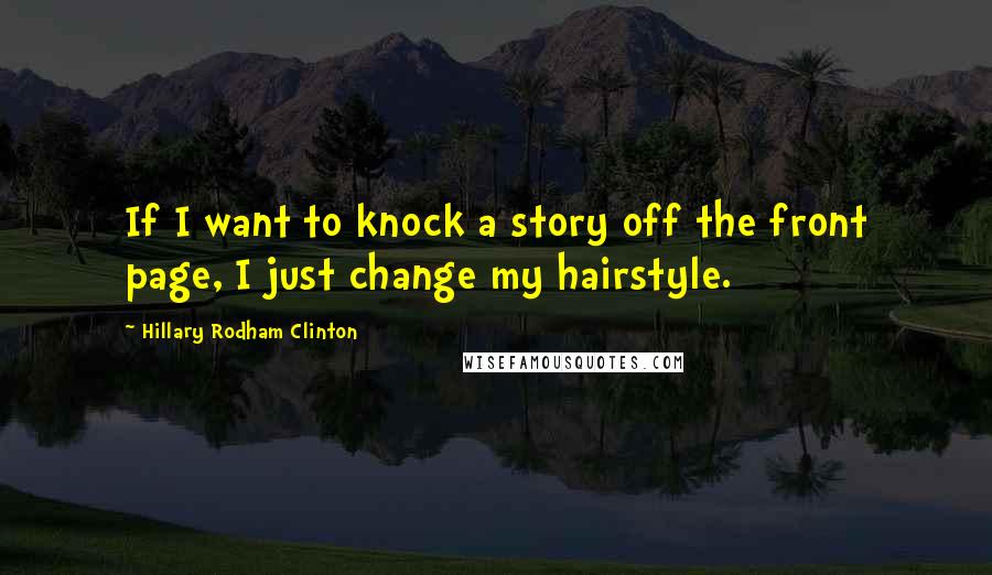 Hillary Rodham Clinton quotes: If I want to knock a story off the front page, I just change my hairstyle.