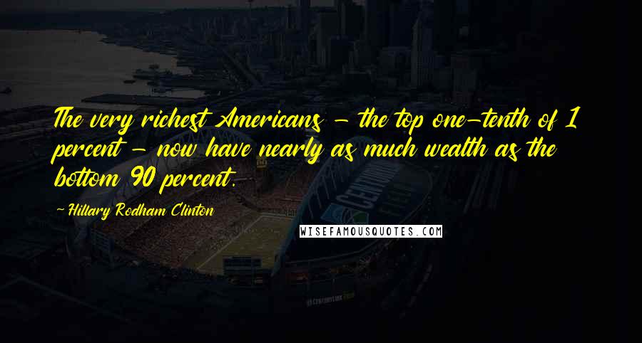 Hillary Rodham Clinton quotes: The very richest Americans - the top one-tenth of 1 percent - now have nearly as much wealth as the bottom 90 percent. Hillary Rodham Clinton quotes: The very richest Americans - the top one-tenth of 1 percent - now have nearly as much wealth as the bottom 90 percent.