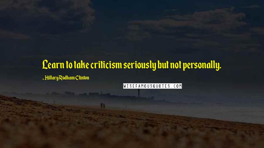 Hillary Rodham Clinton quotes: Learn to take criticism seriously but not personally.
