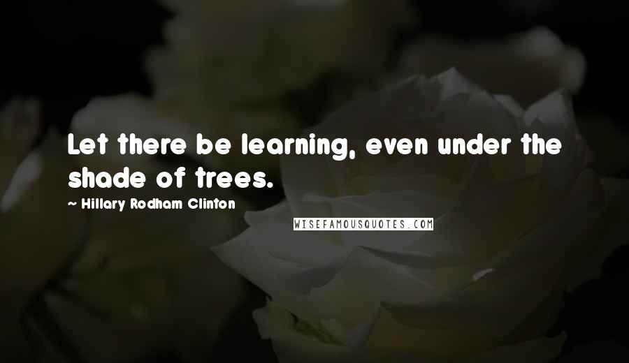 Hillary Rodham Clinton quotes: Let there be learning, even under the shade of trees.