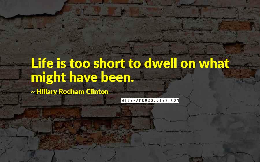 Hillary Rodham Clinton quotes: Life is too short to dwell on what might have been.