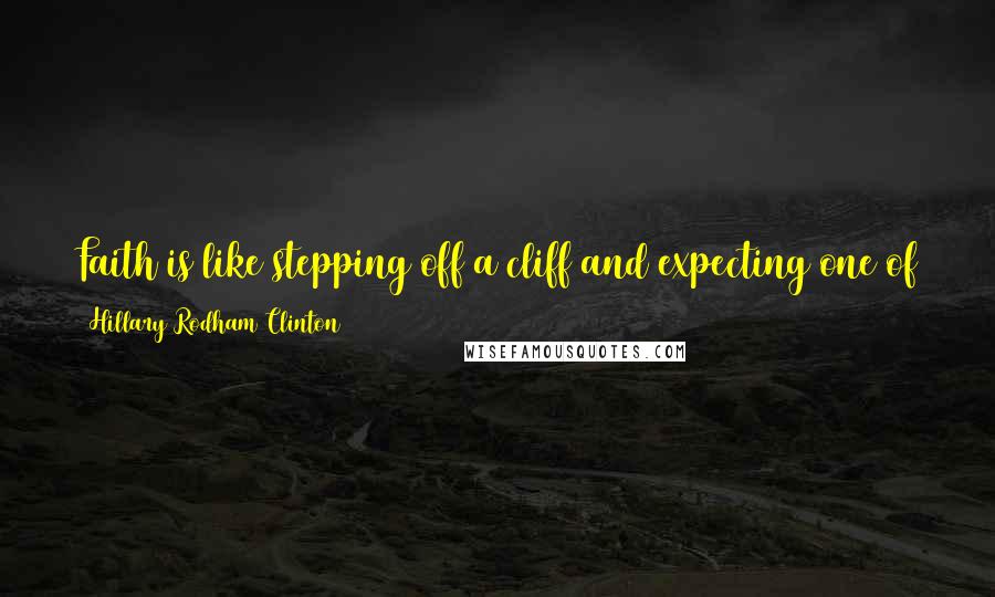 Hillary Rodham Clinton quotes: Faith is like stepping off a cliff and expecting one of two outcomes- you will either land on solid ground or you will be taught to fly.