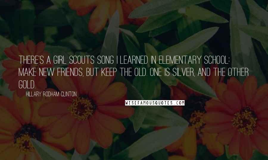 Hillary Rodham Clinton quotes: There's a Girl Scouts song I learned in elementary school: Make new friends, but keep the old. One is silver, and the other gold. Hillary Rodham Clinton quotes: There's a Girl Scouts song I learned in elementary school: Make new friends, but keep the old. One is silver, and the other gold.