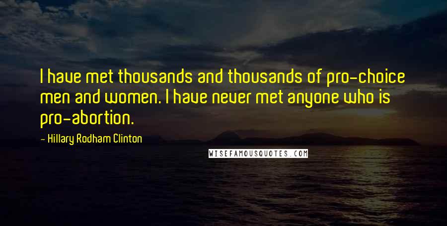 Hillary Rodham Clinton quotes: I have met thousands and thousands of pro-choice men and women. I have never met anyone who is pro-abortion.
