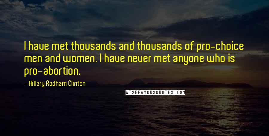 Hillary Rodham Clinton quotes: I have met thousands and thousands of pro-choice men and women. I have never met anyone who is pro-abortion. Hillary Rodham Clinton quotes: I have met thousands and thousands of pro-choice men and women. I have never met anyone who is pro-abortion.