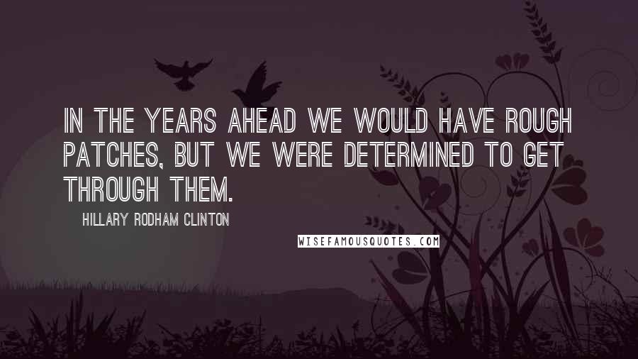 Hillary Rodham Clinton quotes: In the years ahead we would have rough patches, but we were determined to get through them.