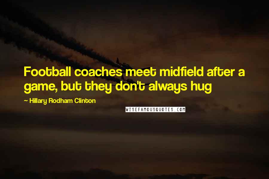 Hillary Rodham Clinton quotes: Football coaches meet midfield after a game, but they don't always hug
