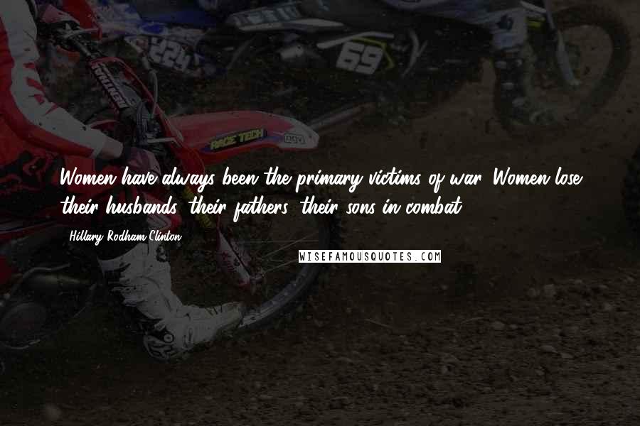 Hillary Rodham Clinton quotes: Women have always been the primary victims of war. Women lose their husbands, their fathers, their sons in combat. Hillary Rodham Clinton quotes: Women have always been the primary victims of war. Women lose their husbands, their fathers, their sons in combat.