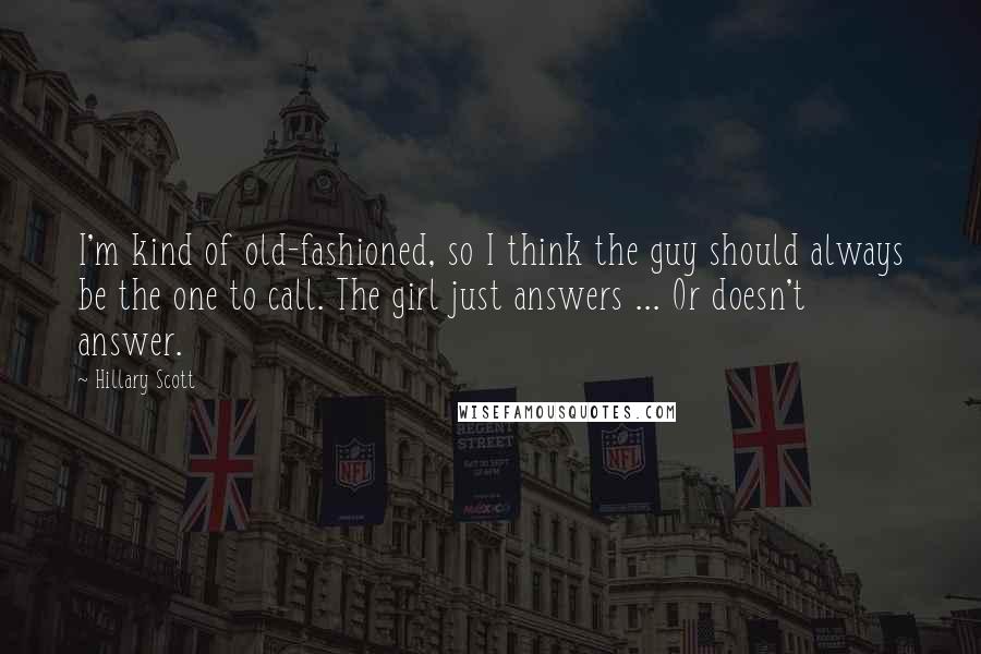 Hillary Scott quotes: I'm kind of old-fashioned, so I think the guy should always be the one to call. The girl just answers ... Or doesn't answer.