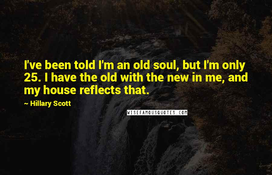 Hillary Scott quotes: I've been told I'm an old soul, but I'm only 25. I have the old with the new in me, and my house reflects that. Hillary Scott quotes: I've been told I'm an old soul, but I'm only 25. I have the old with the new in me, and my house reflects that.