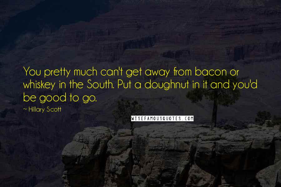 Hillary Scott quotes: You pretty much can't get away from bacon or whiskey in the South. Put a doughnut in it and you'd be good to go.