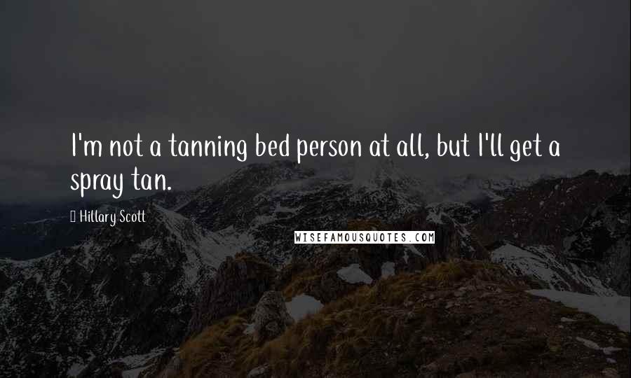 Hillary Scott quotes: I'm not a tanning bed person at all, but I'll get a spray tan.