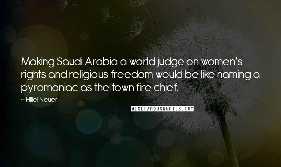 Hillel Neuer quotes: Making Saudi Arabia a world judge on women's rights and religious freedom would be like naming a pyromaniac as the town fire chief.