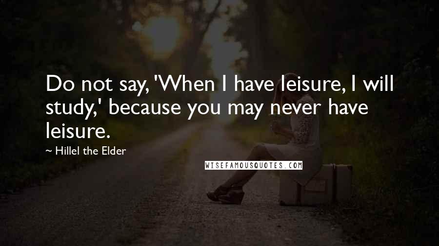 Hillel The Elder quotes: Do not say, 'When I have leisure, I will study,' because you may never have leisure.