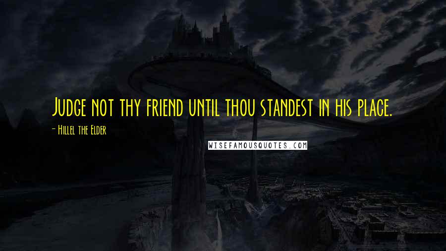 Hillel The Elder quotes: Judge not thy friend until thou standest in his place.