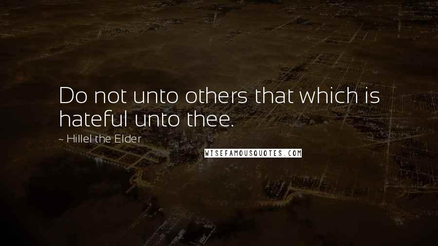 Hillel The Elder quotes: Do not unto others that which is hateful unto thee.