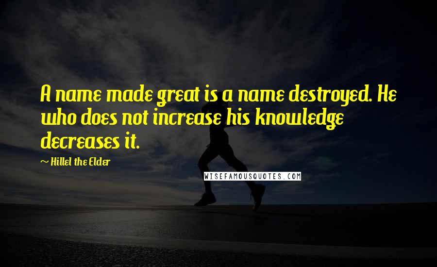 Hillel The Elder quotes: A name made great is a name destroyed. He who does not increase his knowledge decreases it.