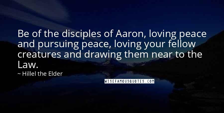 Hillel The Elder quotes: Be of the disciples of Aaron, loving peace and pursuing peace, loving your fellow creatures and drawing them near to the Law.