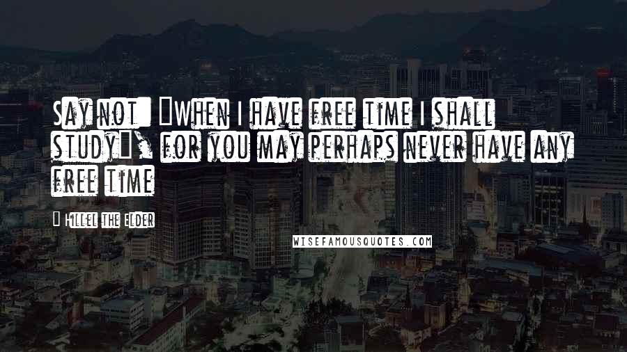 Hillel The Elder quotes: Say not: "When I have free time I shall study", for you may perhaps never have any free time