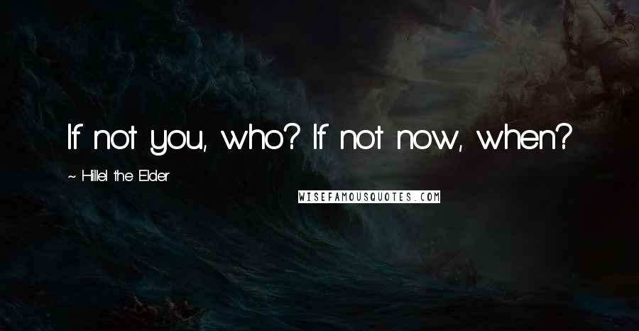 Hillel The Elder quotes: If not you, who? If not now, when?