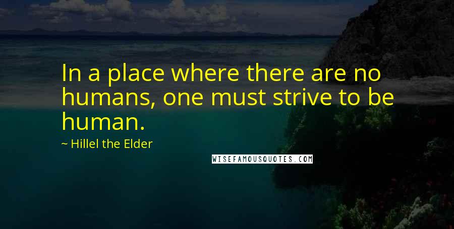 Hillel The Elder quotes: In a place where there are no humans, one must strive to be human.