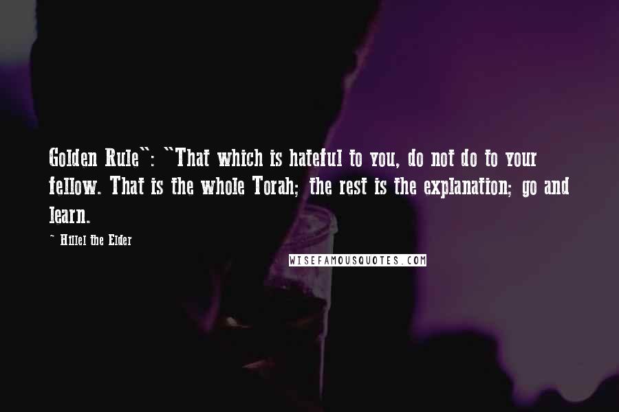 Hillel The Elder quotes: Golden Rule": "That which is hateful to you, do not do to your fellow. That is the whole Torah; the rest is the explanation; go and learn.