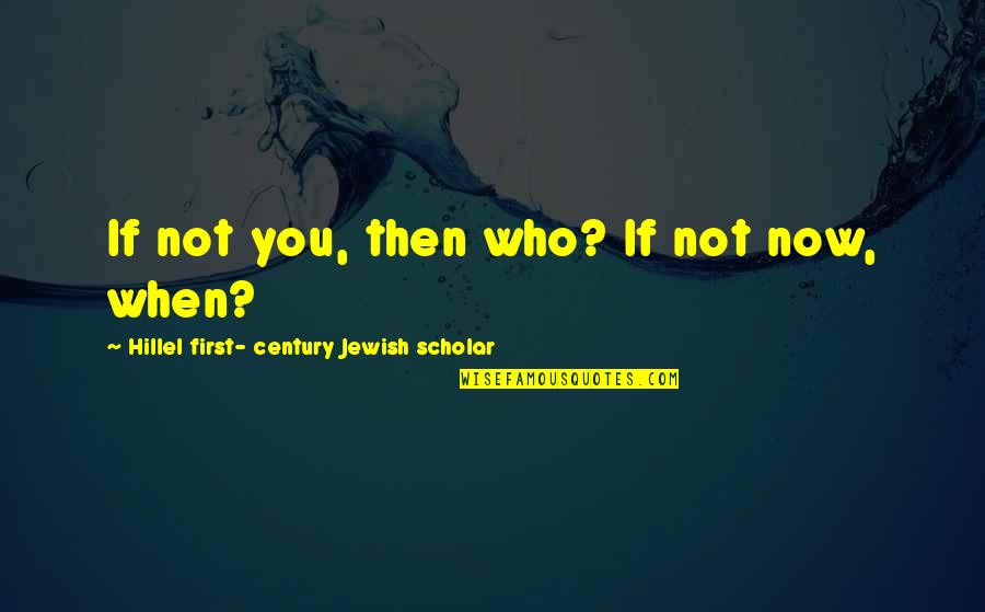 Hillel's Quotes By Hillel First- Century Jewish Scholar: If not you, then who? If not now,