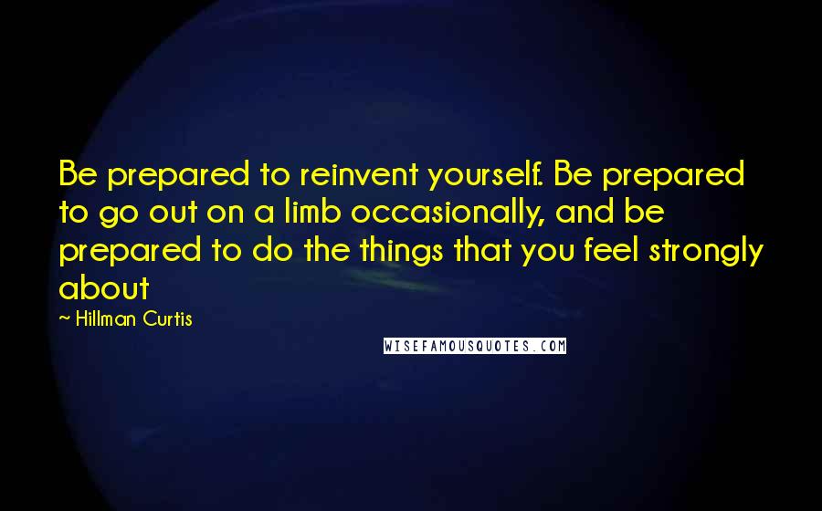 Hillman Curtis quotes: Be prepared to reinvent yourself. Be prepared to go out on a limb occasionally, and be prepared to do the things that you feel strongly about