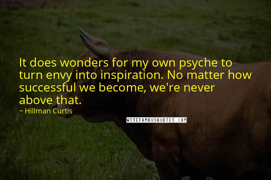 Hillman Curtis quotes: It does wonders for my own psyche to turn envy into inspiration. No matter how successful we become, we're never above that.