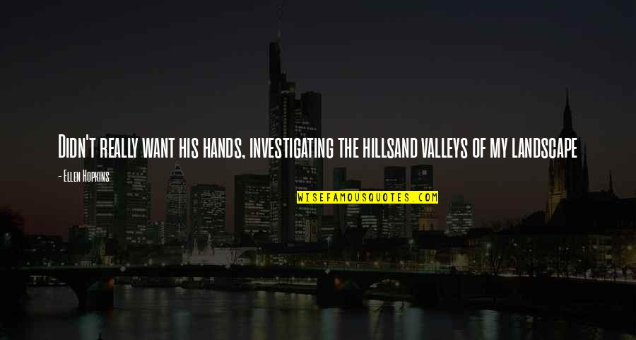 Hills And Valleys Quotes By Ellen Hopkins: Didn't really want his hands, investigating the hillsand