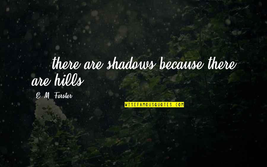 Hills Quotes By E. M. Forster: ... there are shadows because there are hills.