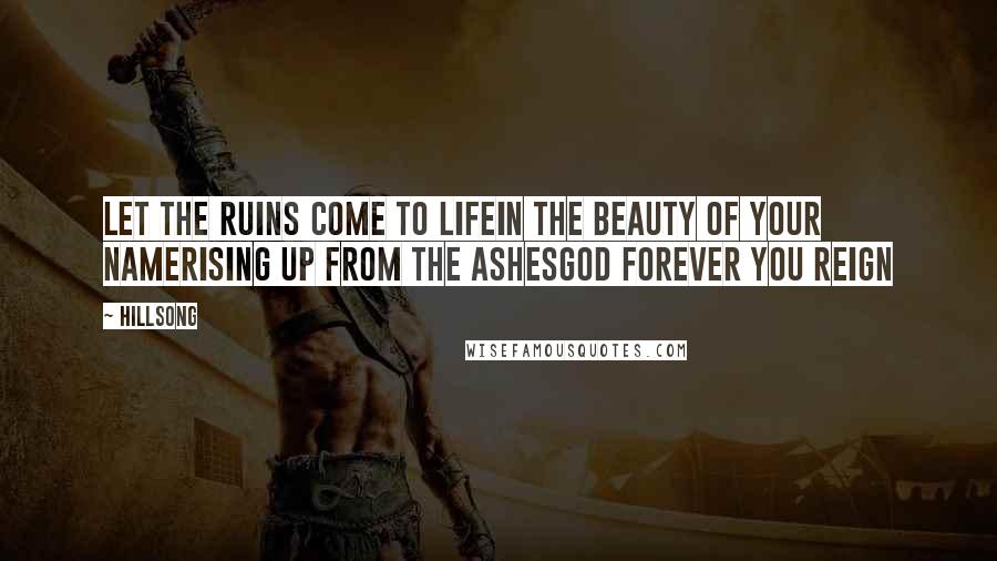 Hillsong quotes: Let the ruins come to lifeIn the beauty of Your nameRising up from the ashesGod forever You reign