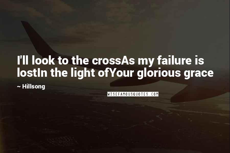 Hillsong quotes: I'll look to the crossAs my failure is lostIn the light ofYour glorious grace