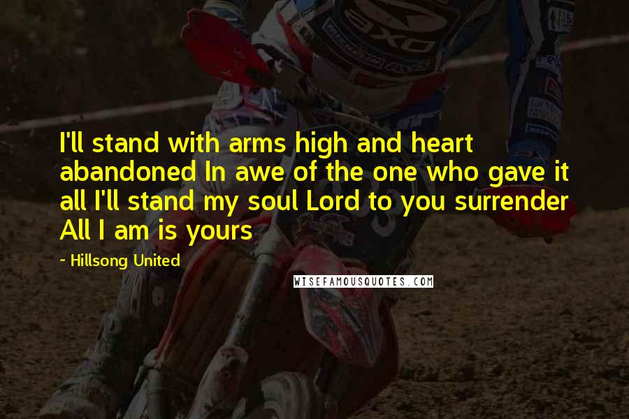 Hillsong United quotes: I'll stand with arms high and heart abandoned In awe of the one who gave it all I'll stand my soul Lord to you surrender All I am is yours