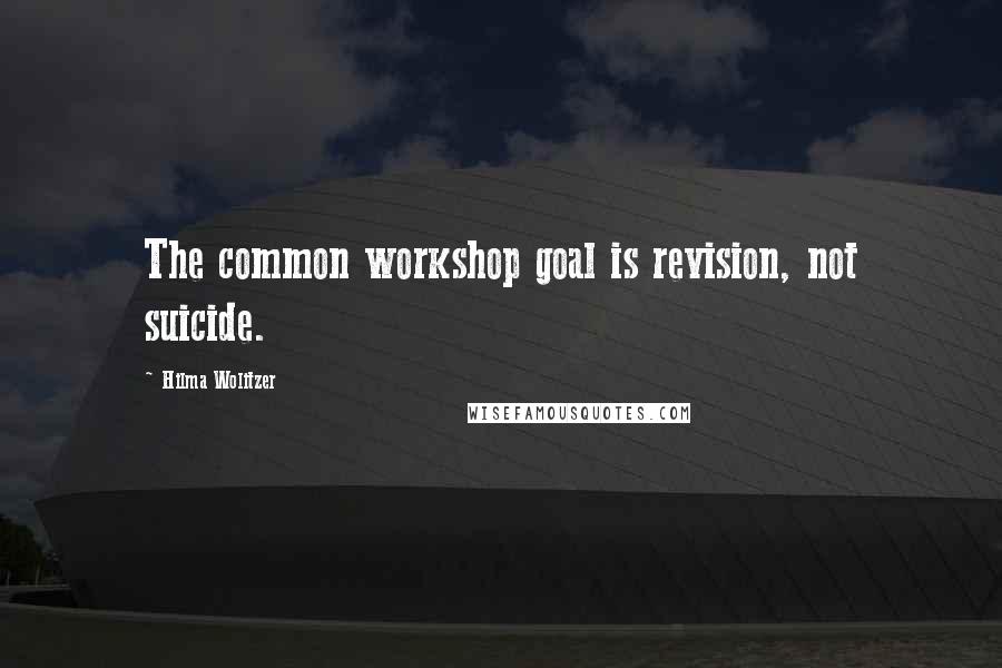 Hilma Wolitzer quotes: The common workshop goal is revision, not suicide.